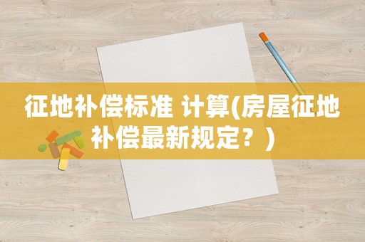 征地補償標(biāo)準(zhǔn) 計算(房屋征地補償最新規(guī)定？)