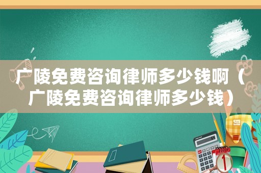 廣陵免費咨詢律師多少錢?。◤V陵免費咨詢律師多少錢）