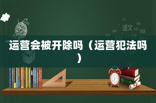 運營會被開除嗎（運營犯法嗎）