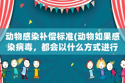 動物感染補(bǔ)償標(biāo)準(zhǔn)(動物如果感染病毒，都會以什么方式進(jìn)行傳播？)
