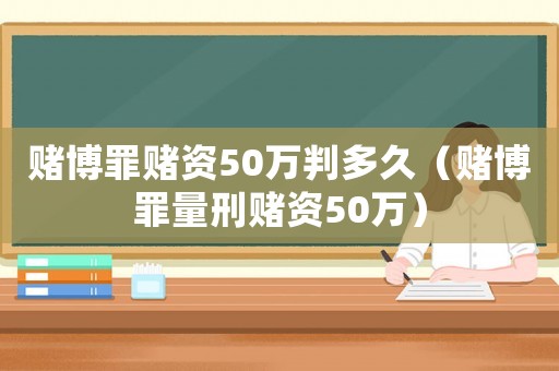 賭博罪賭資50萬判多久（賭博罪量刑賭資50萬）