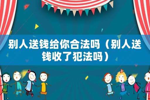 別人送錢給你合法嗎（別人送錢收了犯法嗎）