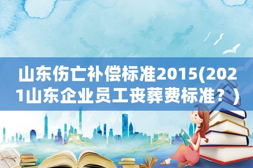 山東傷亡補償標準2015(2021山東企業(yè)員工喪葬費標準？)