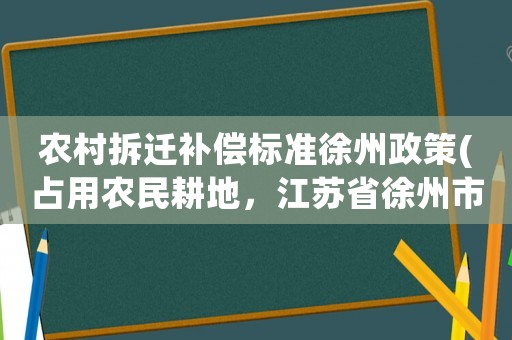 農村拆遷補償標準徐州政策(占用農民耕地，江蘇省徐州市的賠償標準是多少)