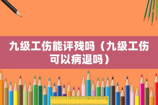 九級工傷能評殘嗎（九級工傷可以病退嗎）