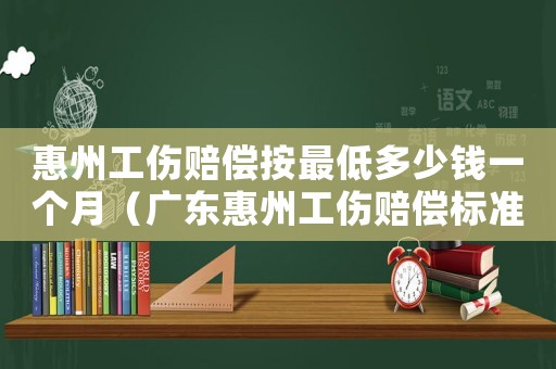 惠州工傷賠償按最低多少錢一個(gè)月（廣東惠州工傷賠償標(biāo)準(zhǔn)一覽表）