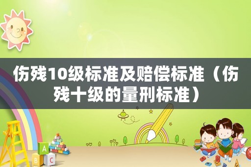 傷殘10級(jí)標(biāo)準(zhǔn)及賠償標(biāo)準(zhǔn)（傷殘十級(jí)的量刑標(biāo)準(zhǔn)）