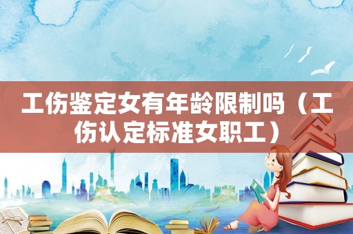 工傷鑒定女有年齡限制嗎（工傷認定標準女職工）