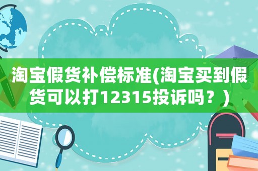 淘寶假貨補償標(biāo)準(zhǔn)(淘寶買到假貨可以打12315投訴嗎？)