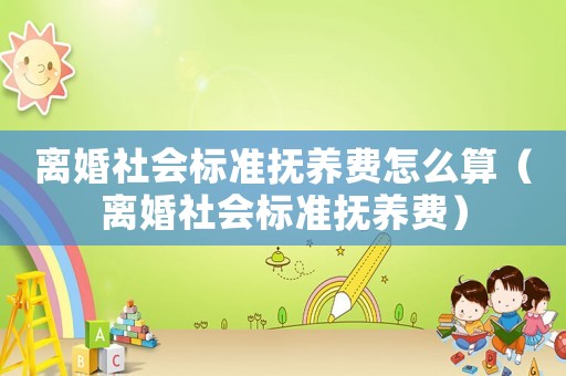 離婚社會標(biāo)準(zhǔn)撫養(yǎng)費怎么算（離婚社會標(biāo)準(zhǔn)撫養(yǎng)費）