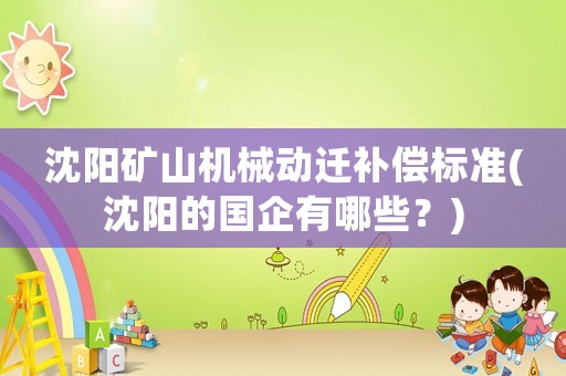沈陽礦山機械動遷補償標準(沈陽的國企有哪些？)