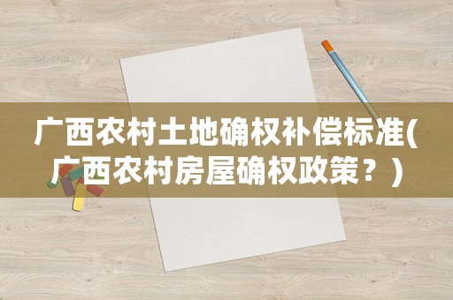 廣西農村土地確權補償標準(廣西農村房屋確權政策？)