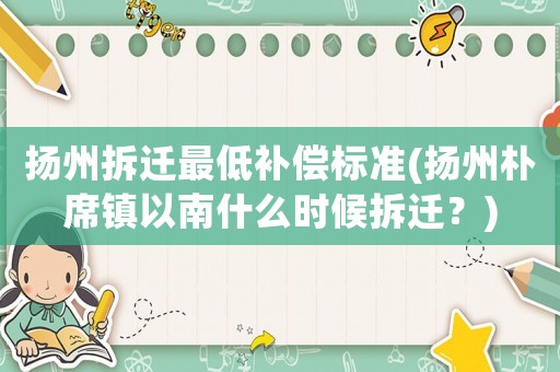 揚州拆遷最低補償標準(揚州樸席鎮以南什么時候拆遷？)