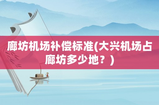廊坊機場補償標準(大興機場占廊坊多少地？)