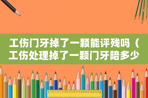 工傷門牙掉了一顆能評(píng)殘嗎（工傷處理掉了一顆門牙陪多少錢）