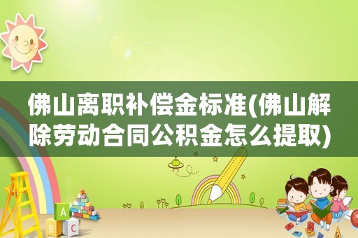佛山離職補償金標準(佛山解除勞動合同公積金怎么提取)