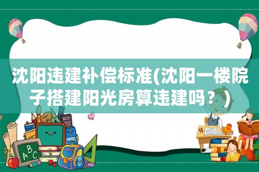 沈陽違建補償標準(沈陽一樓院子搭建陽光房算違建嗎？)