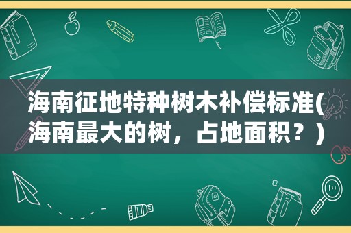海南征地特種樹木補(bǔ)償標(biāo)準(zhǔn)(海南最大的樹，占地面積？)