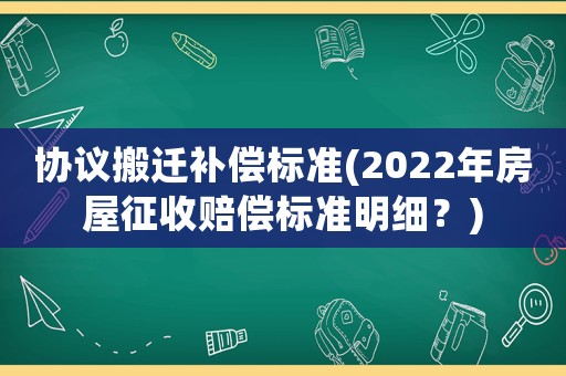 協議搬遷補償標準(2022年房屋征收賠償標準明細？)