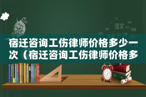 宿遷咨詢工傷律師價格多少一次（宿遷咨詢工傷律師價格多少）