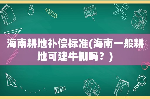 海南耕地補(bǔ)償標(biāo)準(zhǔn)(海南一般耕地可建牛棚嗎？)