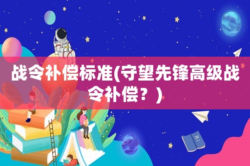 戰令補償標準(守望先鋒高級戰令補償？)