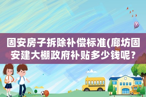 固安房子拆除補償標準(廊坊固安建大棚政府補貼多少錢呢？)