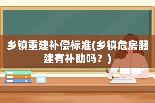 鄉(xiāng)鎮(zhèn)重建補(bǔ)償標(biāo)準(zhǔn)(鄉(xiāng)鎮(zhèn)危房翻建有補(bǔ)助嗎？)
