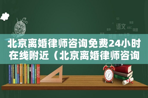 北京離婚律師咨詢免費24小時在線附近（北京離婚律師咨詢費多少）