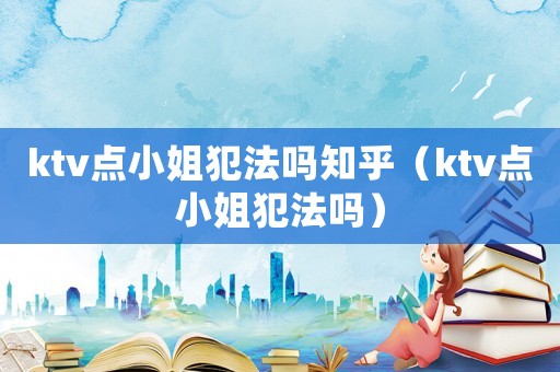 ktv點小姐犯法嗎知乎（ktv點小姐犯法嗎）