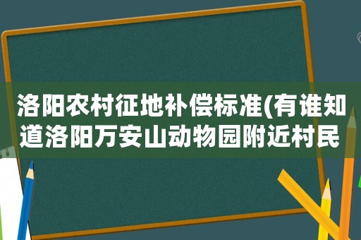 洛陽農村征地補償標準(有誰知道洛陽萬安山動物園附近村民土地一畝咋補償？)