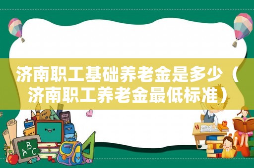 濟(jì)南職工基礎(chǔ)養(yǎng)老金是多少（濟(jì)南職工養(yǎng)老金最低標(biāo)準(zhǔn)）