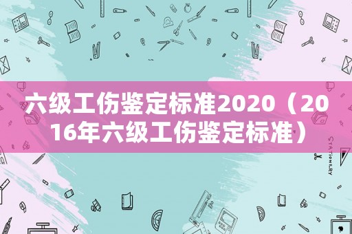 六級工傷鑒定標準2020（2016年六級工傷鑒定標準）