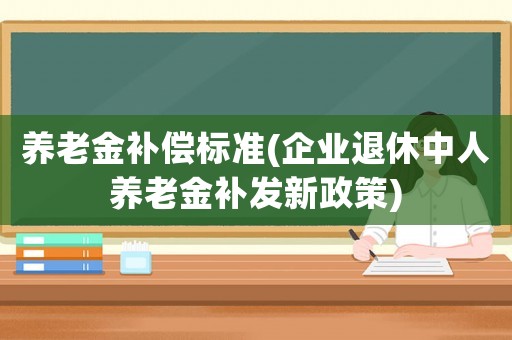 養老金補償標準(企業退休中人養老金補發新政策)