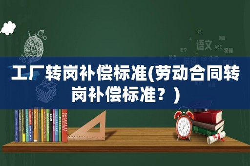 工廠轉崗補償標準(勞動合同轉崗補償標準？)