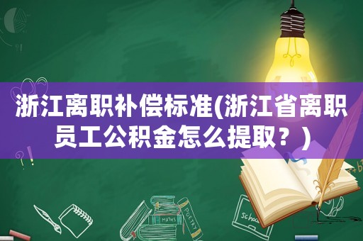 浙江離職補償標準(浙江省離職員工公積金怎么提取？)