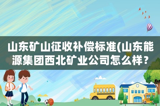 山東礦山征收補償標準(山東能源集團西北礦業公司怎么樣？)