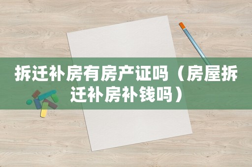 拆遷補房有房產(chǎn)證嗎（房屋拆遷補房補錢嗎）