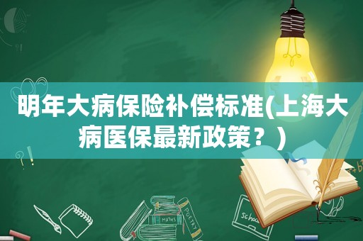 明年大病保險補償標(biāo)準(zhǔn)(上海大病醫(yī)保最新政策？)