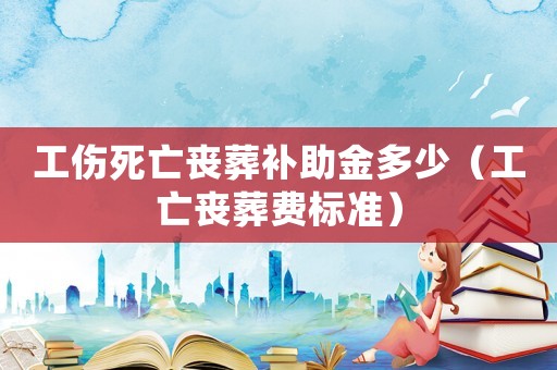 工傷死亡喪葬補助金多少（工亡喪葬費標準）