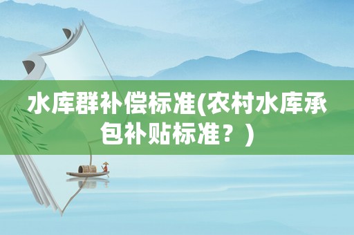 水庫群補償標準(農村水庫承包補貼標準？)