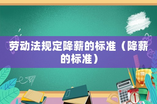 勞動(dòng)法規(guī)定降薪的標(biāo)準(zhǔn)（降薪的標(biāo)準(zhǔn)）