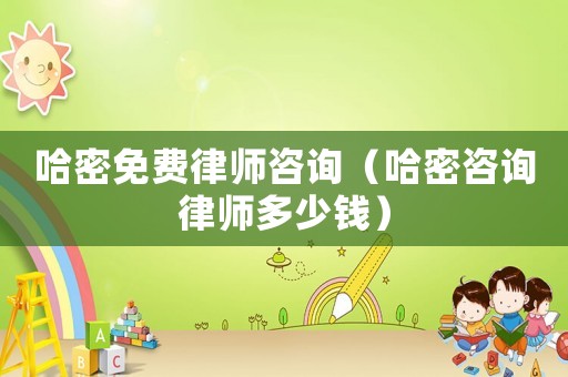 哈密免費律師咨詢（哈密咨詢律師多少錢）
