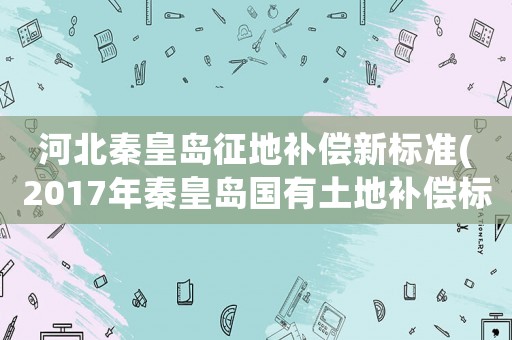 河北秦皇島征地補償新標準(2017年秦皇島國有土地補償標準)
