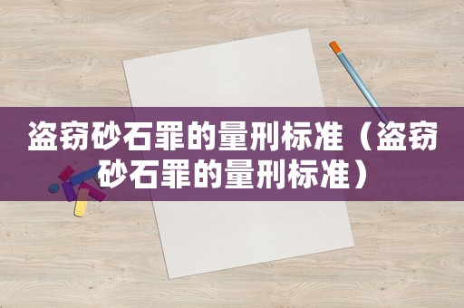 盜竊砂石罪的量刑標準（盜竊砂石罪的量刑標準）