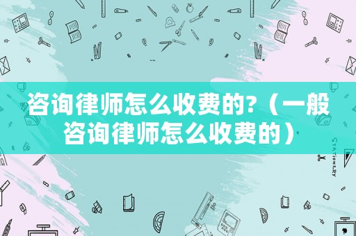 咨詢律師怎么收費的?（一般咨詢律師怎么收費的）