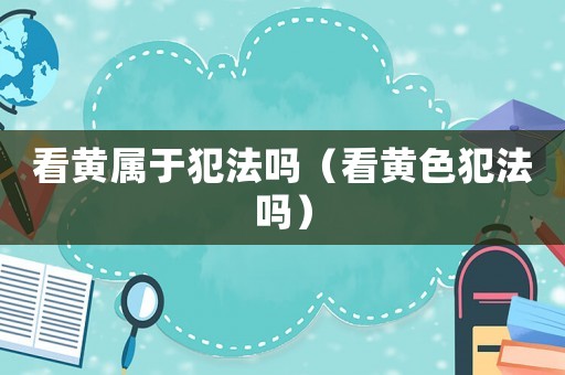 看黃屬于犯法嗎（看黃色犯法嗎）