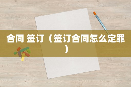 合同 簽訂（簽訂合同怎么定罪）