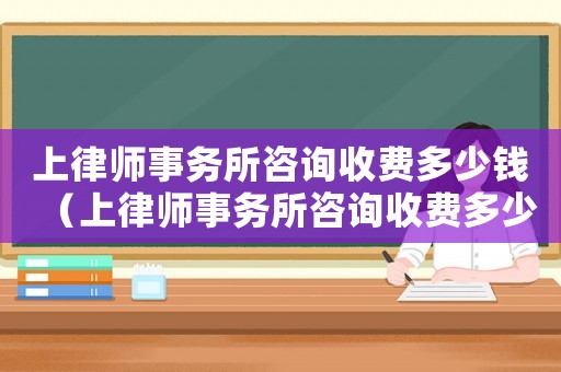 上律師事務所咨詢收費多少錢（上律師事務所咨詢收費多少）