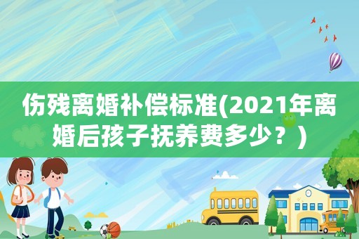 傷殘離婚補償標準(2021年離婚后孩子撫養費多少？)